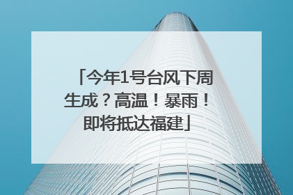 今年1号台风下周生成？高温！暴雨！即将抵达福建
