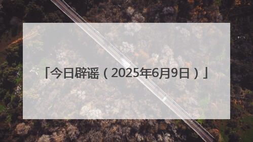 今日辟谣（2025年6月9日）
