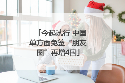 今起试行 中国单方面免签“朋友圈”再增4国