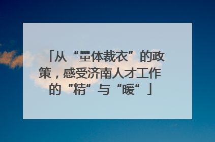 从“量体裁衣”的政策，感受济南人才工作的“精”与“暖”