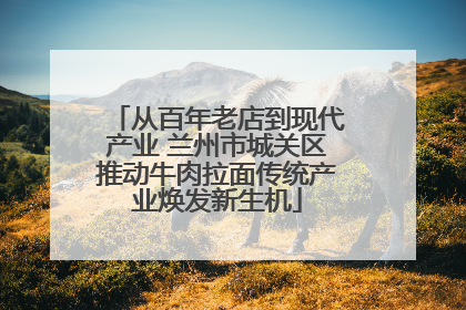 从百年老店到现代产业 兰州市城关区推动牛肉拉面传统产业焕发新生机
