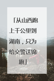从山西跑上千公里到湖南，只为给交警送锦旗