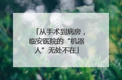 从手术到病房，临安医院的“机器人”无处不在