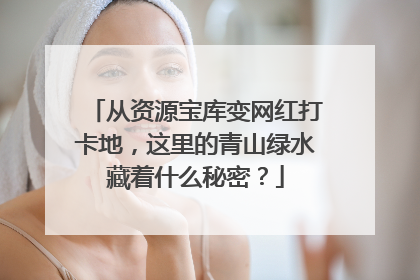 从资源宝库变网红打卡地，这里的青山绿水藏着什么秘密？