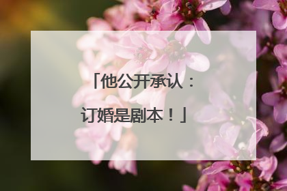 他公开承认：订婚是剧本！