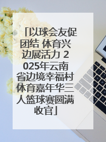 以球会友促团结 体育兴边展活力 2025年云南省边境幸福村体育嘉年华三人篮球赛圆满收官