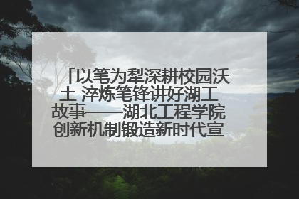 以笔为犁深耕校园沃土 淬炼笔锋讲好湖工故事——湖北工程学院创新机制锻造新时代宣传“轻骑兵”