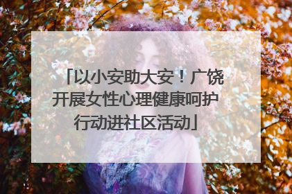 以小安助大安！广饶开展女性心理健康呵护行动进社区活动