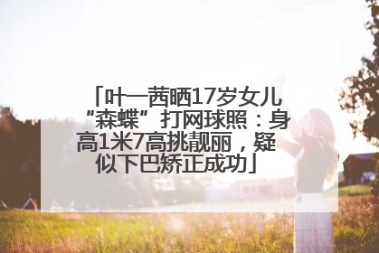 叶一茜晒17岁女儿“森蝶”打网球照：身高1米7高挑靓丽，疑似下巴矫正成功