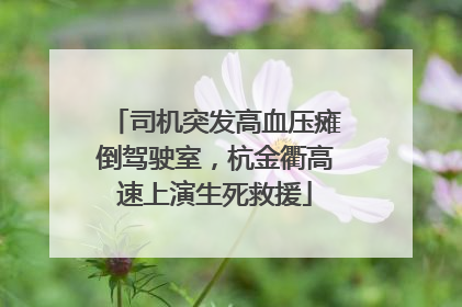 司机突发高血压瘫倒驾驶室，杭金衢高速上演生死救援