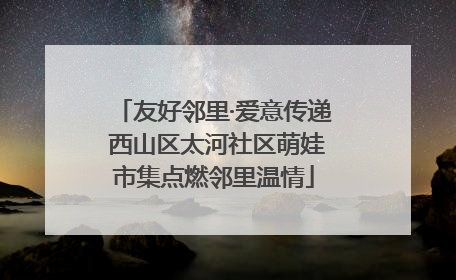 友好邻里·爱意传递 西山区太河社区萌娃市集点燃邻里温情