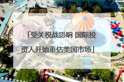 受关税战影响 国际投资人开始重估美国市场