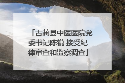 古蔺县中医医院党委书记陈锐 接受纪律审查和监察调查