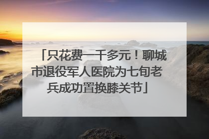 只花费一千多元！聊城市退役军人医院为七旬老兵成功置换膝关节