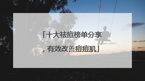 十大祛痘榜单分享，有效改善痘痘肌