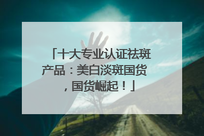 十大专业认证祛斑产品：美白淡斑国货，国货崛起！