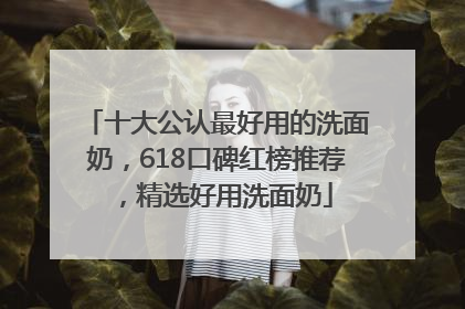 十大公认最好用的洗面奶，618口碑红榜推荐，精选好用洗面奶