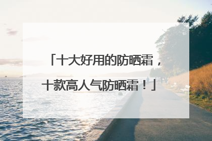 十大好用的防晒霜，十款高人气防晒霜！