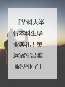 华科大举行本科生毕业典礼！奥运冠军昌雅妮毕业了
