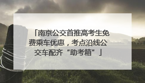 南京公交首推高考生免费乘车优惠，考点沿线公交车配齐“助考箱”