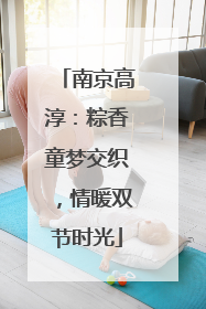 南京高淳：粽香童梦交织，情暖双节时光