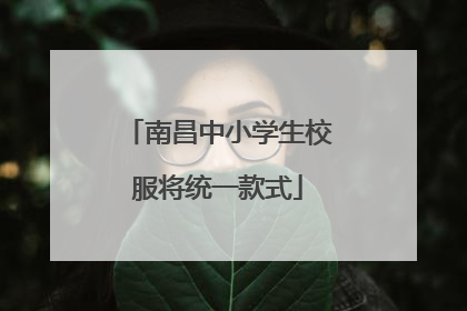 南昌中小学生校服将统一款式