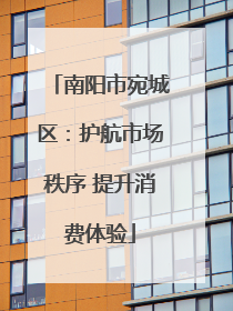南阳市宛城区：护航市场秩序 提升消费体验