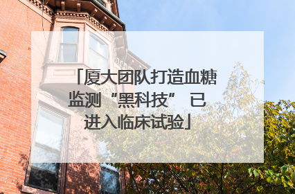 厦大团队打造血糖监测“黑科技” 已进入临床试验