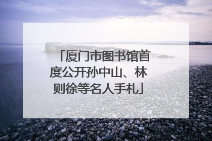 厦门市图书馆首度公开孙中山、林则徐等名人手札