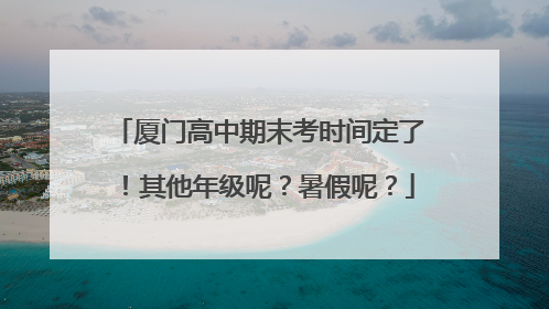 厦门高中期末考时间定了！其他年级呢？暑假呢？
