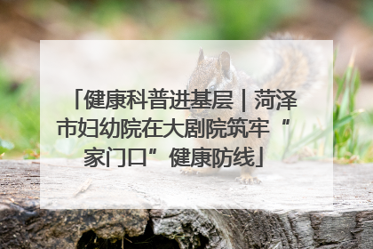 健康科普进基层｜菏泽市妇幼院在大剧院筑牢“家门口”健康防线