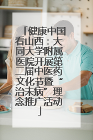 健康中国看山西：大同大学附属医院开展第二届中医药文化节暨“治未病”理念推广活动