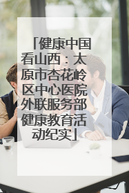 健康中国看山西：太原市杏花岭区中心医院外联服务部健康教育活动纪实