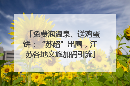 免费泡温泉、送鸡蛋饼：“苏超”出圈，江苏各地文旅加码引流