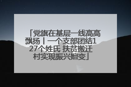 党旗在基层一线高高飘扬丨一个支部团结127个姓氏 扶贫搬迁村实现振兴嬗变