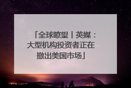 全球瞭望丨英媒：大型机构投资者正在撤出美国市场