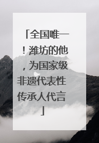 全国唯一！潍坊的他，为国家级非遗代表性传承人代言