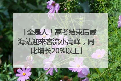 全是人！高考结束后威海站迎来客流小高峰，同比增长20%以上