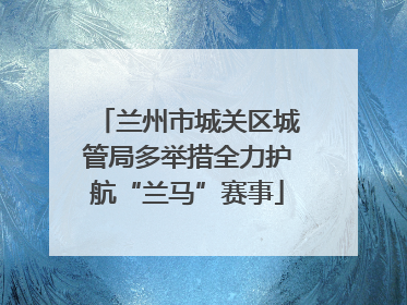 兰州市城关区城管局多举措全力护航“兰马”赛事