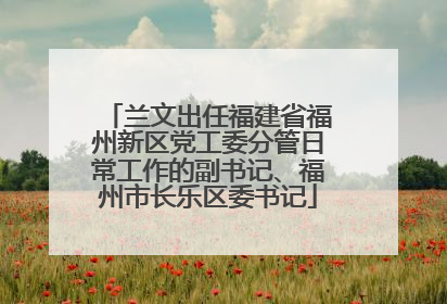 兰文出任福建省福州新区党工委分管日常工作的副书记、福州市长乐区委书记