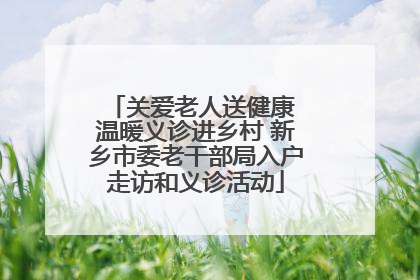 关爱老人送健康 温暖义诊进乡村 新乡市委老干部局入户走访和义诊活动