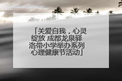 关爱自我，心灵绽放 成都龙泉驿洛带小学举办系列心理健康节活动