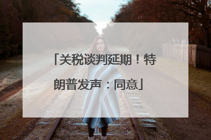 关税谈判延期！特朗普发声：同意