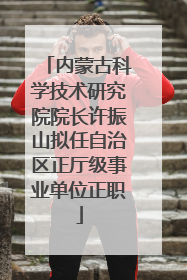 内蒙古科学技术研究院院长许振山拟任自治区正厅级事业单位正职