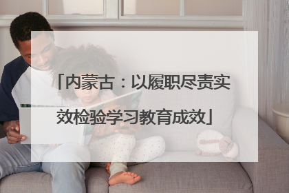 内蒙古：以履职尽责实效检验学习教育成效