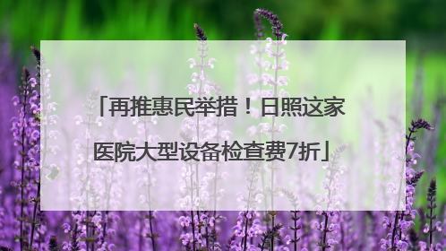 再推惠民举措！日照这家医院大型设备检查费7折
