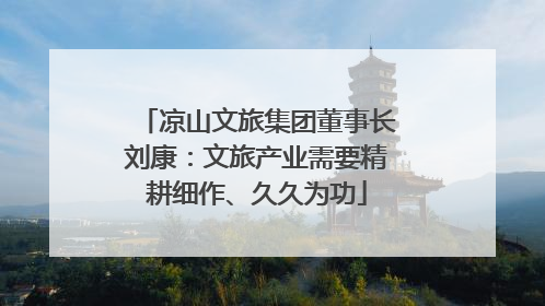 凉山文旅集团董事长刘康：文旅产业需要精耕细作、久久为功