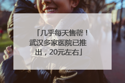 几乎每天售罄！武汉多家医院已推出，20元左右