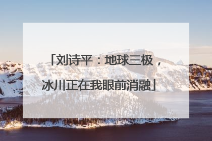 刘诗平：地球三极，冰川正在我眼前消融