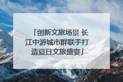 创新文旅场景 长江中游城市群联手打造夏日文旅盛宴